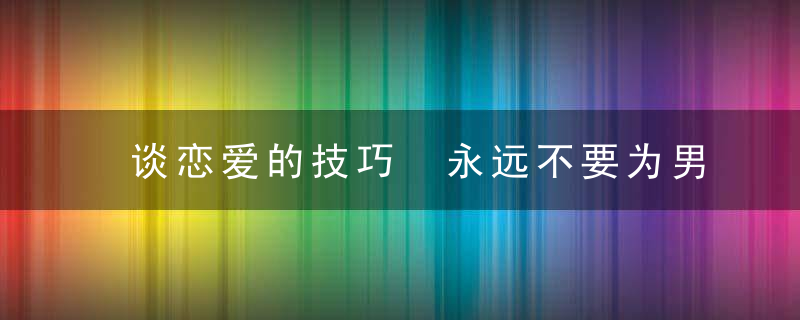 谈恋爱的技巧 永远不要为男人做这5件事